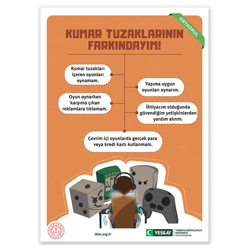 Turuncu zeminde “Farkındayım” başlığı yer alırken altındaki beyaz kutucularda yazılar var. Yazılar sırasıyla şu şekilde: “Kumar tuzakları içeren oyunları oynamam”, “oyun oynarken karşıma çıkan rakamlara tıklamam”; “yaşıma uygun oyunları oynarım”, “ihtiyacım olduğunda güvendiğin yetişkinlerden yardım alırım” ve “çevrim içi oyunlarda gerçek para veya kredi kartı kullanmam” Şemanın altında arkası dönük olan kulaklıklı çocuğun oturduğu masanın etrafında hin bakışlı ifadeli bir zar, yine plancı bakışları olan oyun kartları ve kirazlı bir oyun konsolu var.