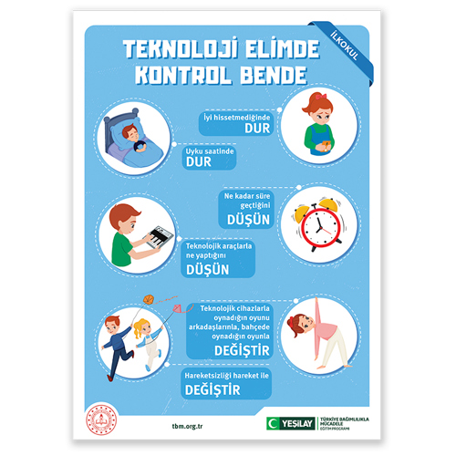 Sağ üst köşesinde ilkokul yazan “Teknoloji elimde kontrol bende” başlıklı çizim afişte yukarıdan aşağı doğru, sağlı, sollu yerleştirilmiş altı çizime yer verilmiş. Birinci dairede telefona bakan kızıl saçlı kız çocuğu ve yan tarafta “İyi hissetmediğinde dur” yazısı; ikinci dairede yatağında uyuyan kahverengi saçlı oğlan çocuğu ve “Uyku saatlerinde dur” yazısı; üçüncü dairede 8’de çalan bir masa saati ve yan tarafta “Ne kadar süre geçtiğini düşün” yazısı; dördüncü dairede org çalan kahverengi saçlı oğlan çocuğu ve yan tarafta “Teknolojik araçlarla ne yaptığını düşün” yazısı; beşinci dairede egzersiz yapan kızıl saçlı kız çocuğu ve yanında “Teknolojik cihazlarla oynadığın oyunu arkadaşlarında bahçede oynadığın oyunla değiştir” yazısı; son dairede uçurtma uçuran kahverengi saçlı oğlan çocuğu ve sarı saçlı kız çocuğu ve yanında “Hareketsizliği hareket ile değiştir” yazısı yer alıyor. Sol alt köşede Milli Eğitim Bakanlığının logosu; ortadaysa tbm.org.tr adresi bulunuyor. Sağ-alt köşede yeşil hilal simgeli Yeşilay logosun yanına “Yeşilay” yazılıp dikey bir çizgi çekilmiş. Çizginin diğer tarafında “TÜRKİYE BAĞIMLILIKLA MÜCADELE EĞİTİM PROGRAMI” yazıyor.